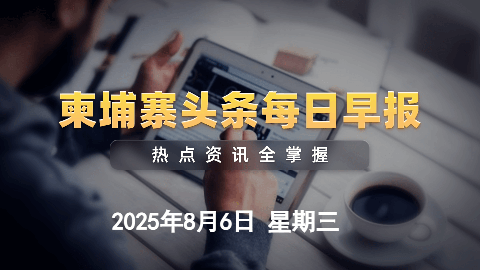 8月6日柬埔寨头条早报丨逾61万柬埔寨劳工自泰返国